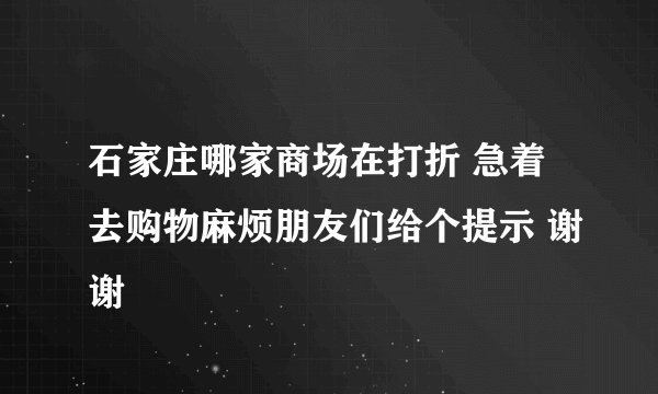 石家庄哪家商场在打折 急着去购物麻烦朋友们给个提示 谢谢
