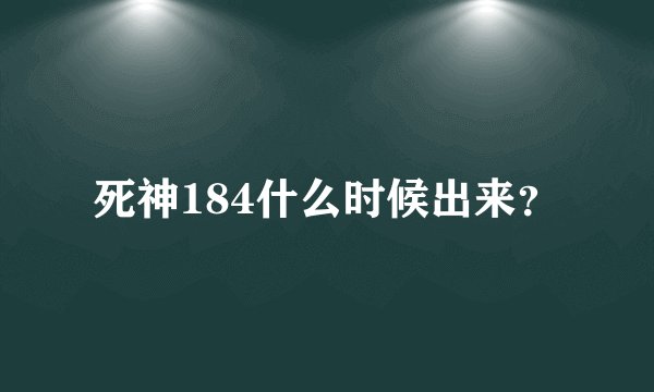 死神184什么时候出来?