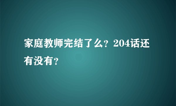 家庭教师完结了么？204话还有没有？
