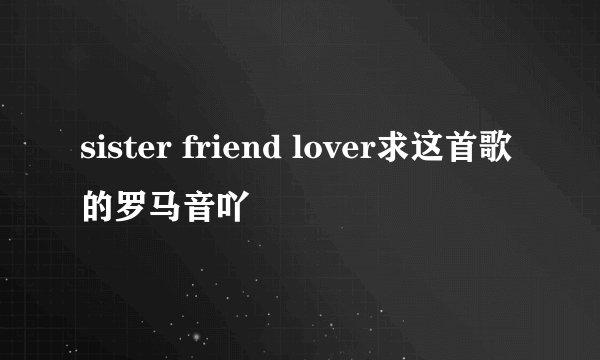 sister friend lover求这首歌的罗马音吖