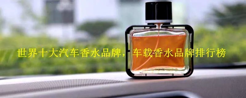 世界十大汽车香水品牌,车载香水品牌排行榜