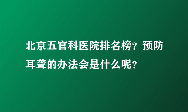 北京五官科医院排名榜？预防耳聋的办法会是什么呢？