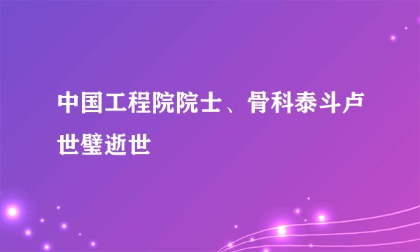 中国工程院院士、骨科泰斗卢世璧逝世