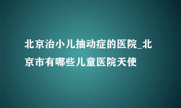 北京治小儿抽动症的医院_北京市有哪些儿童医院天使