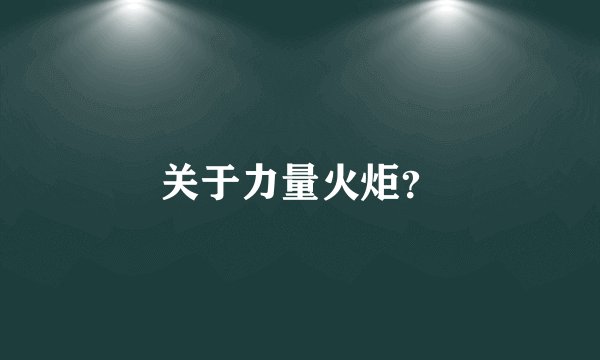 关于力量火炬？