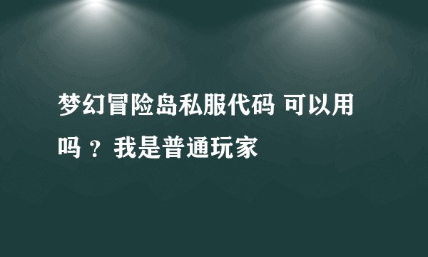 梦幻冒险岛私服代码 可以用吗 ？我是普通玩家
