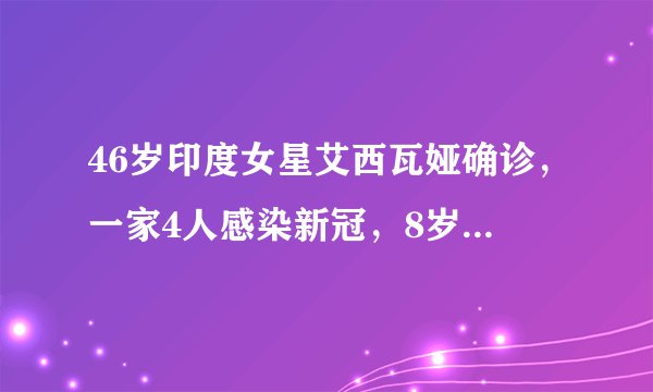 46岁印度女星艾西瓦娅确诊,一家4人感染新冠,8岁女儿也中招
