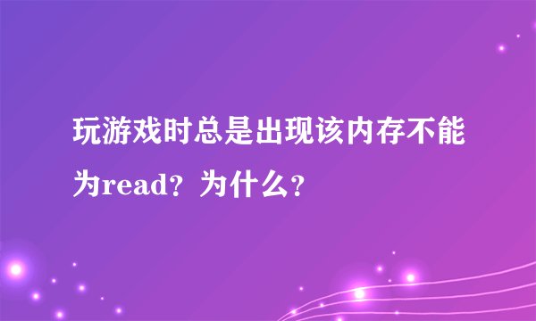 玩游戏时总是出现该内存不能为read？为什么？