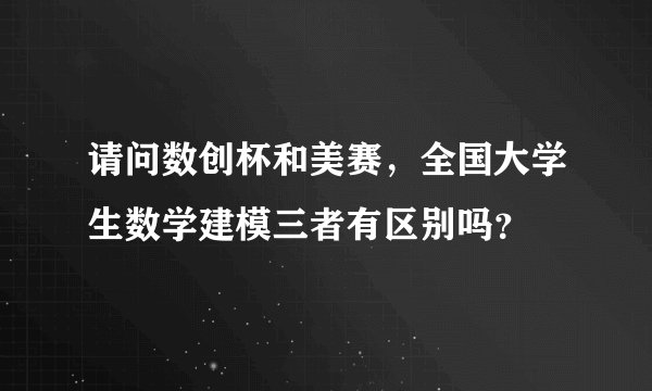 请问数创杯和美赛，全国大学生数学建模三者有区别吗？