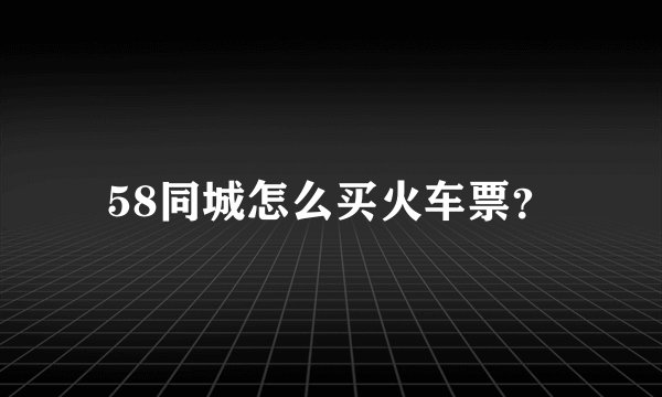 58同城怎么买火车票？