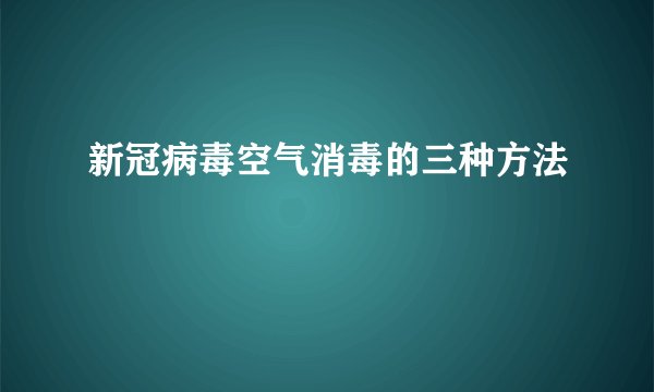 新冠病毒空气消毒的三种方法