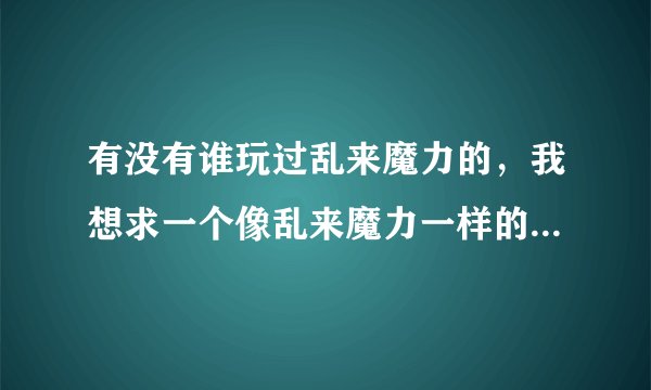 有没有谁玩过乱来魔力的，我想求一个像乱来魔力一样的BT私服，主要是要有暗黑神骑士这样的全能职业
