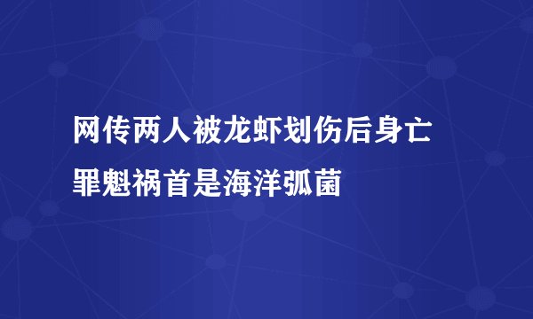 网传两人被龙虾划伤后身亡 罪魁祸首是海洋弧菌