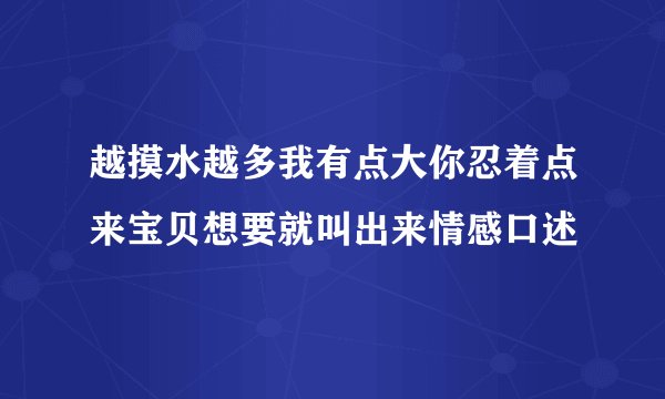 越摸水越多我有点大你忍着点来宝贝想要就叫出来情感口述