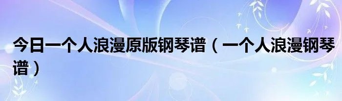 今日一个人浪漫原版钢琴谱（一个人浪漫钢琴谱）