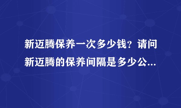 新迈腾保养一次多少钱？请问新迈腾的保养间隔是多少公里，费用大约多少钱？