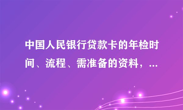 中国人民银行贷款卡的年检时间、流程、需准备的资料，有谁知道？谢谢!
