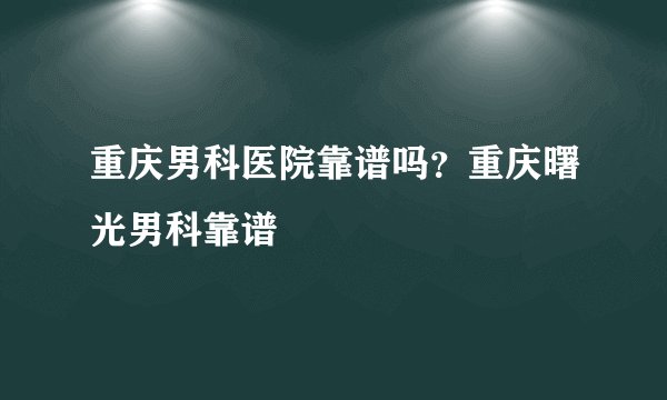 重庆男科医院靠谱吗?重庆曙光男科靠谱