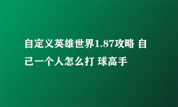 自定义英雄世界1.87攻略 自己一个人怎么打 球高手