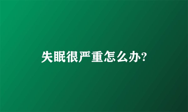 失眠很严重怎么办?