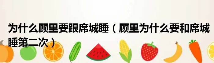 为什么顾里要跟席城睡（顾里为什么要和席城睡第二次）