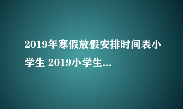 2019年寒假放假安排时间表小学生 2019小学生什么时候放寒假