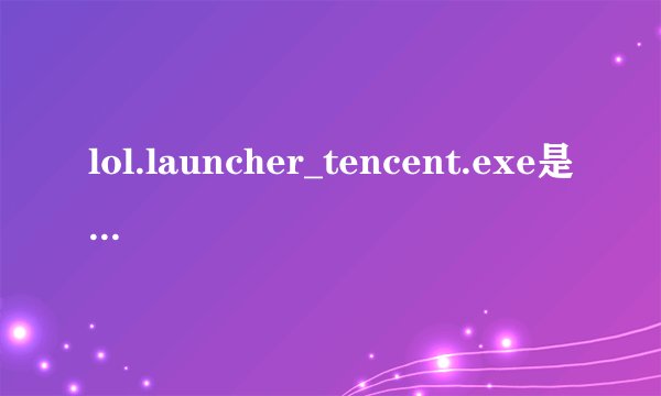 lol.launcher_tencent.exe是什么，有什么用