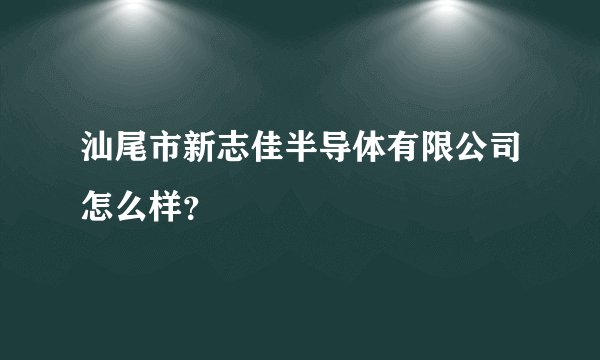 汕尾市新志佳半导体有限公司怎么样？