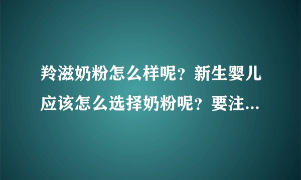 羚滋奶粉怎么样呢？新生婴儿应该怎么选择奶粉呢？要注意那些问...