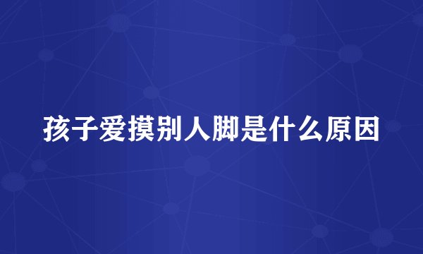 孩子爱摸别人脚是什么原因