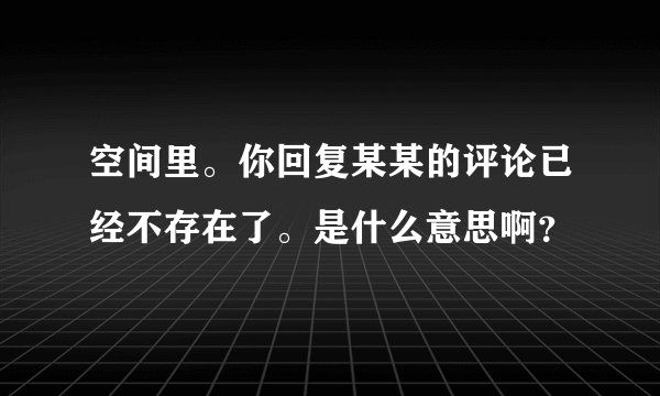 空间里。你回复某某的评论已经不存在了。是什么意思啊？