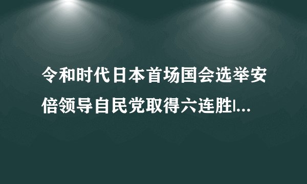 令和时代日本首场国会选举安倍领导自民党取得六连胜|安倍|选举_飞外新闻