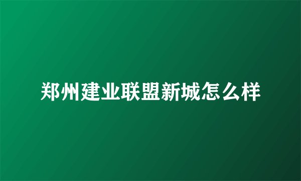 郑州建业联盟新城怎么样